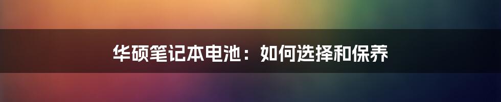 华硕笔记本电池：如何选择和保养