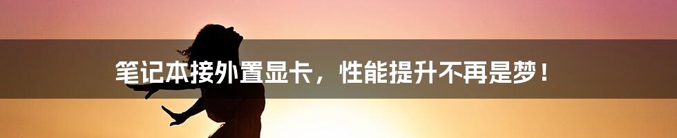 笔记本接外置显卡，性能提升不再是梦！