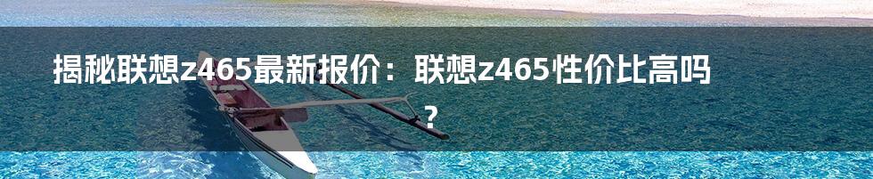 揭秘联想z465最新报价：联想z465性价比高吗？