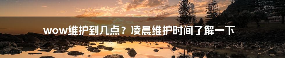 wow维护到几点？凌晨维护时间了解一下