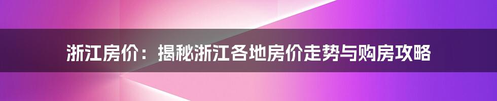 浙江房价：揭秘浙江各地房价走势与购房攻略