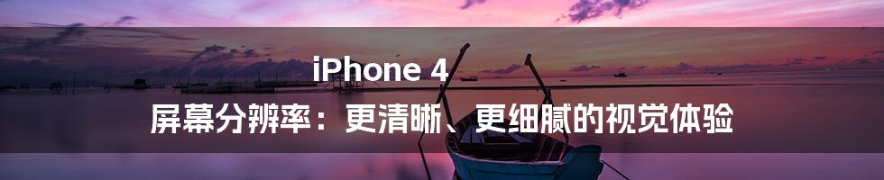 iPhone 4 屏幕分辨率：更清晰、更细腻的视觉体验