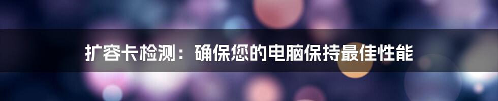 扩容卡检测：确保您的电脑保持最佳性能