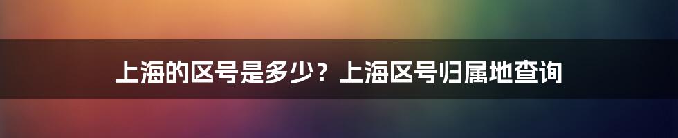 上海的区号是多少？上海区号归属地查询