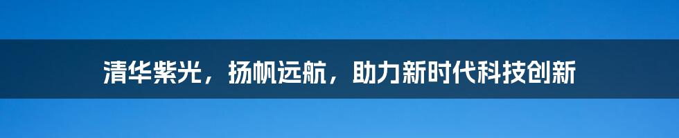 清华紫光，扬帆远航，助力新时代科技创新