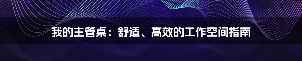 我的主管桌：舒适、高效的工作空间指南