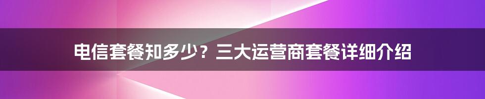 电信套餐知多少？三大运营商套餐详细介绍