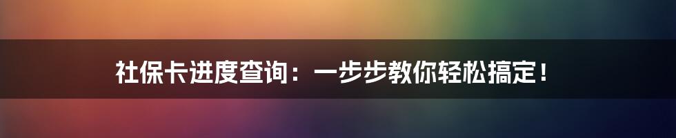 社保卡进度查询：一步步教你轻松搞定！