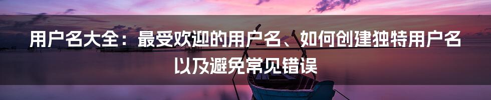 用户名大全：最受欢迎的用户名、如何创建独特用户名以及避免常见错误