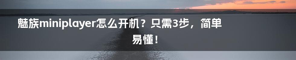 魅族miniplayer怎么开机？只需3步，简单易懂！