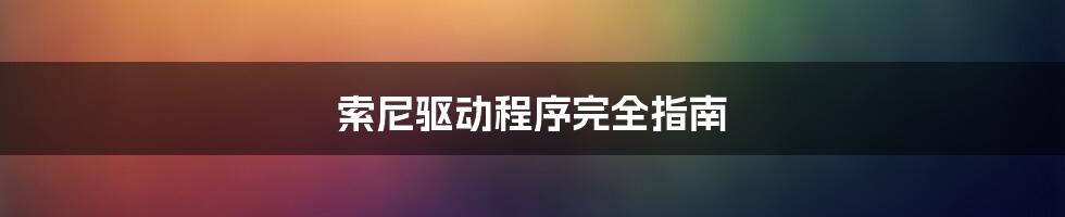 索尼驱动程序完全指南