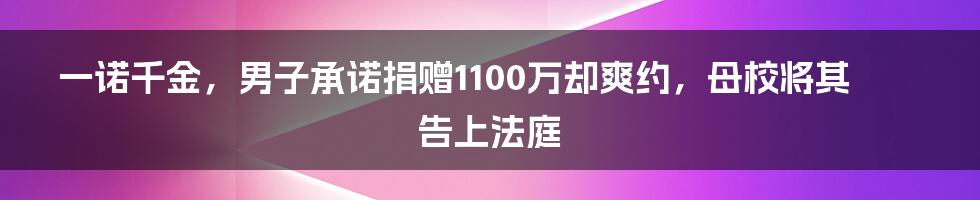 一诺千金，男子承诺捐赠1100万却爽约，母校将其告上法庭