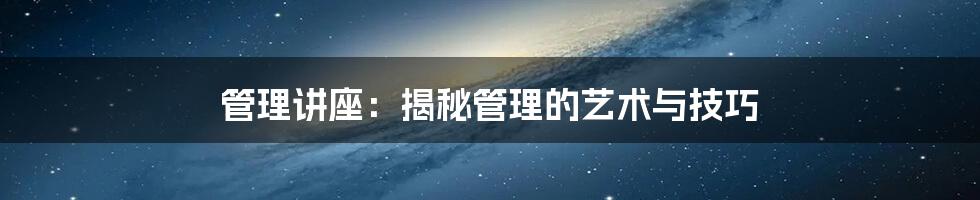 管理讲座：揭秘管理的艺术与技巧