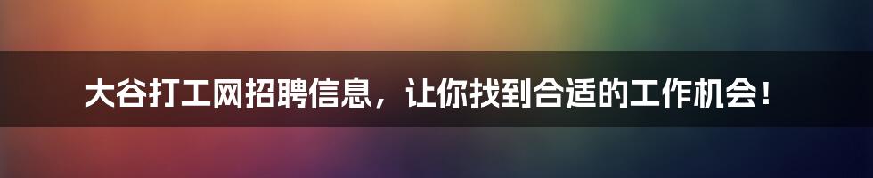 大谷打工网招聘信息，让你找到合适的工作机会！