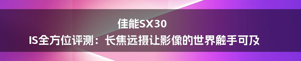 佳能SX30 IS全方位评测：长焦远摄让影像的世界触手可及