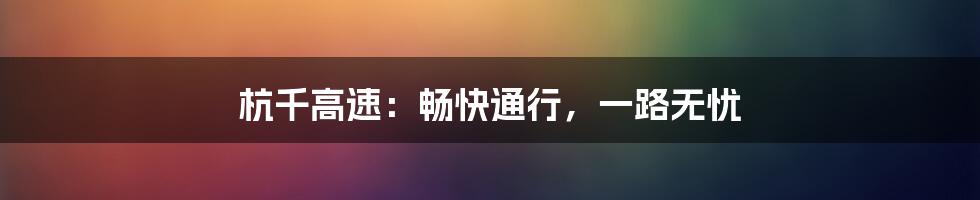 杭千高速：畅快通行，一路无忧