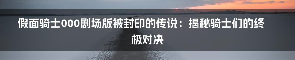 假面骑士000剧场版被封印的传说：揭秘骑士们的终极对决