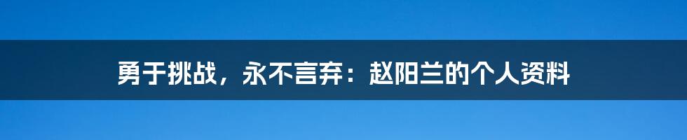 勇于挑战，永不言弃：赵阳兰的个人资料