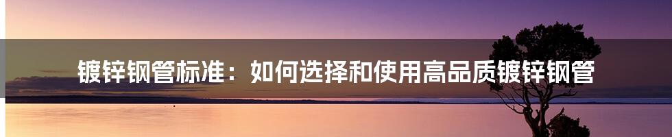 镀锌钢管标准：如何选择和使用高品质镀锌钢管