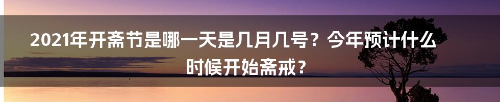 2021年开斋节是哪一天是几月几号？今年预计什么时候开始斋戒？