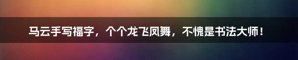 马云手写福字，个个龙飞凤舞，不愧是书法大师！