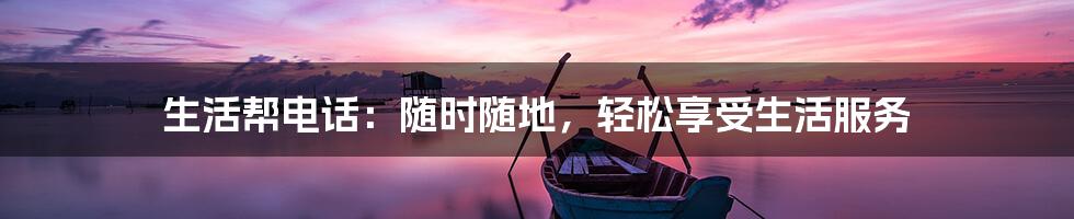 生活帮电话：随时随地，轻松享受生活服务