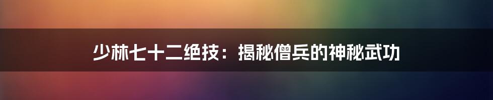 少林七十二绝技：揭秘僧兵的神秘武功