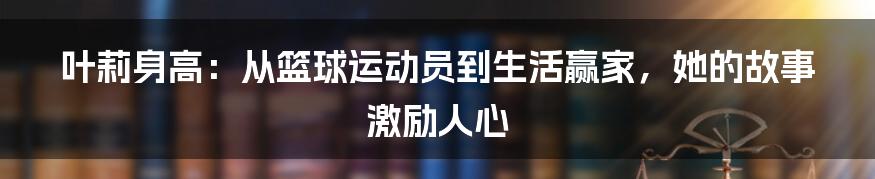 叶莉身高：从篮球运动员到生活赢家，她的故事激励人心