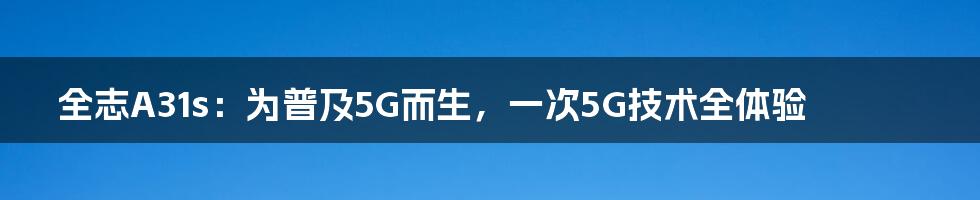 全志A31s：为普及5G而生，一次5G技术全体验