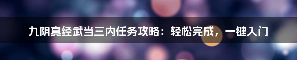 九阴真经武当三内任务攻略：轻松完成，一键入门