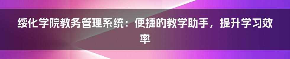 绥化学院教务管理系统：便捷的教学助手，提升学习效率