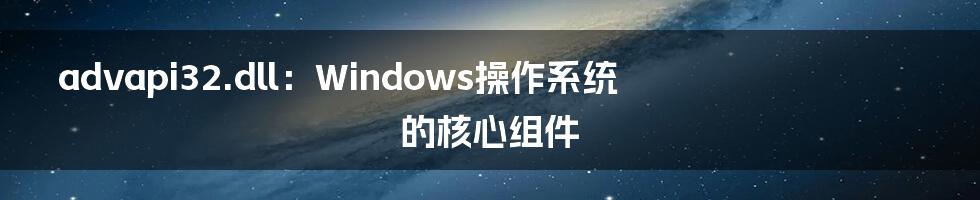 advapi32.dll：Windows操作系统的核心组件