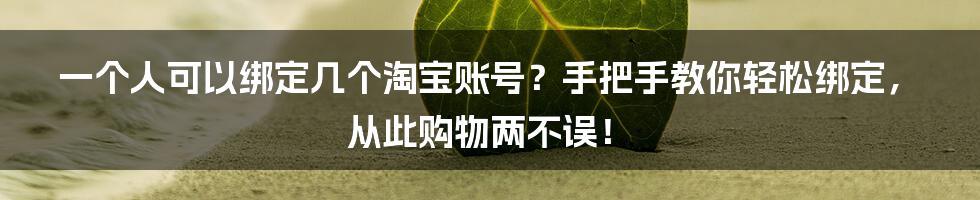 一个人可以绑定几个淘宝账号？手把手教你轻松绑定，从此购物两不误！