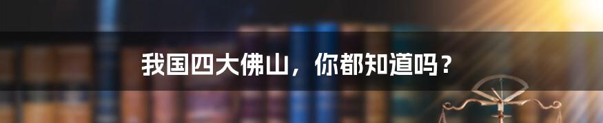 我国四大佛山，你都知道吗？