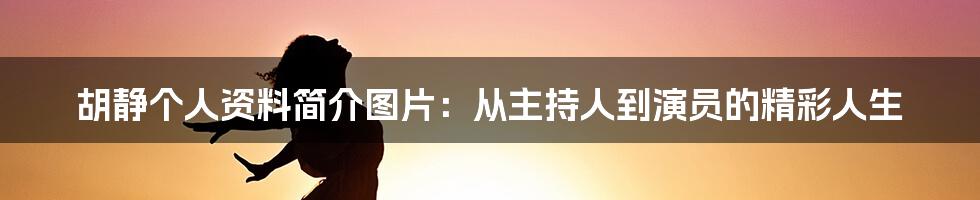 胡静个人资料简介图片：从主持人到演员的精彩人生