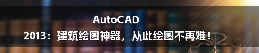 AutoCAD 2013：建筑绘图神器，从此绘图不再难！