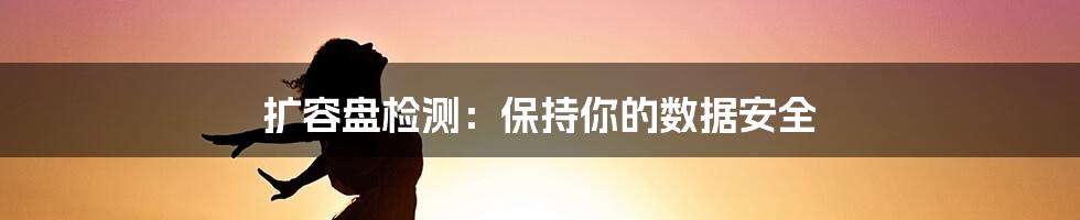 扩容盘检测：保持你的数据安全