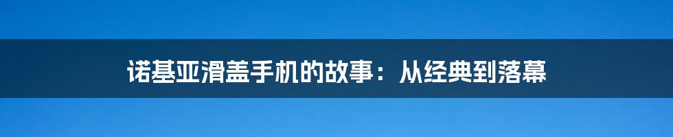 诺基亚滑盖手机的故事：从经典到落幕