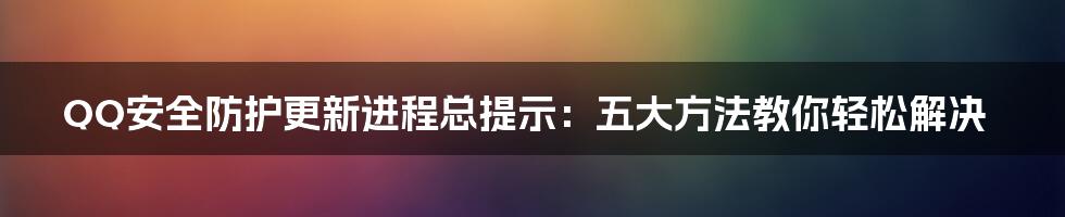 QQ安全防护更新进程总提示：五大方法教你轻松解决