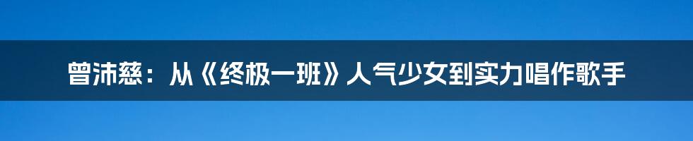 曾沛慈：从《终极一班》人气少女到实力唱作歌手