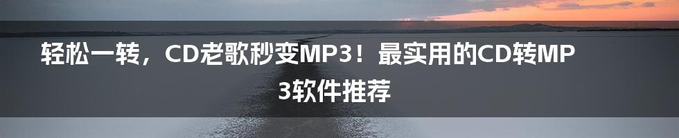 轻松一转，CD老歌秒变MP3！最实用的CD转MP3软件推荐