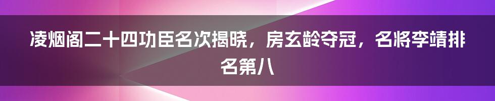 凌烟阁二十四功臣名次揭晓，房玄龄夺冠，名将李靖排名第八