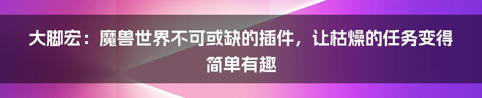 大脚宏：魔兽世界不可或缺的插件，让枯燥的任务变得简单有趣