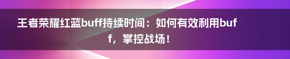 王者荣耀红蓝buff持续时间：如何有效利用buff，掌控战场！