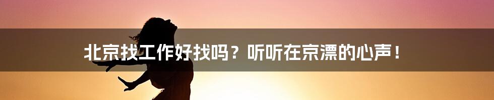 北京找工作好找吗？听听在京漂的心声！