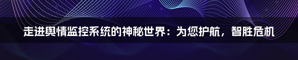 走进舆情监控系统的神秘世界：为您护航，智胜危机