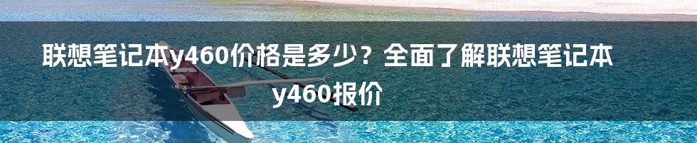 联想笔记本y460价格是多少？全面了解联想笔记本y460报价