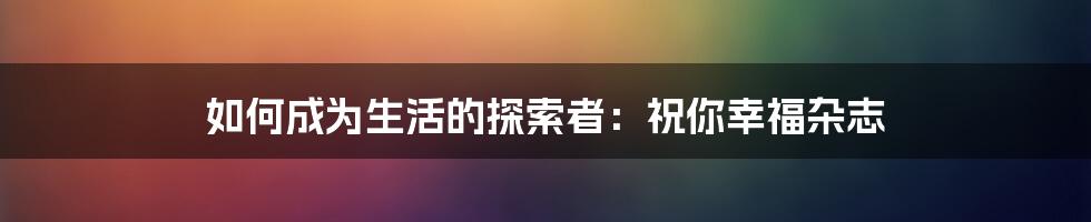 如何成为生活的探索者：祝你幸福杂志