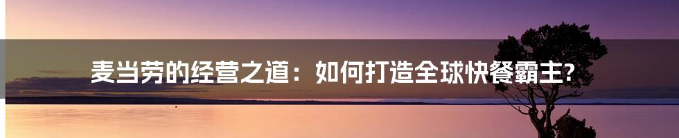 麦当劳的经营之道：如何打造全球快餐霸主?