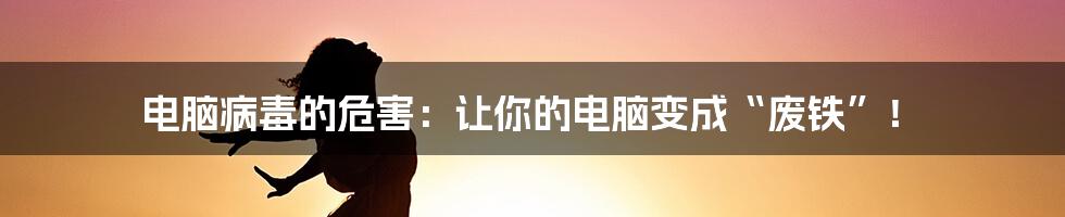 电脑病毒的危害：让你的电脑变成“废铁”！